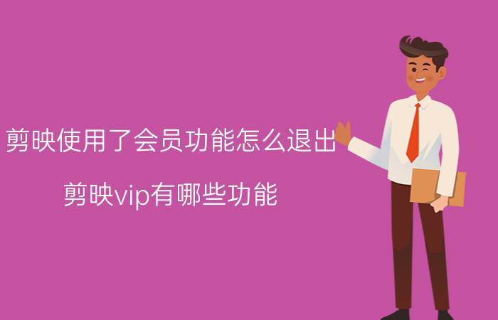 剪映使用了会员功能怎么退出 剪映vip有哪些功能？